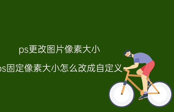 ps更改图片像素大小 ps固定像素大小怎么改成自定义？